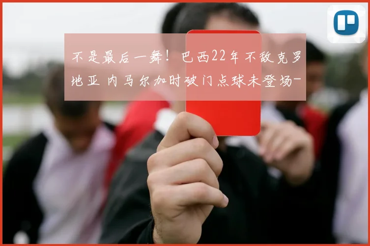 不是最后一舞！巴西22年不敌克罗地亚 内马尔加时破门点球未登场