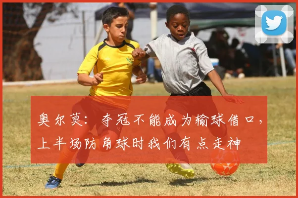 奥尔莫：夺冠不能成为输球借口，上半场防角球时我们有点走神