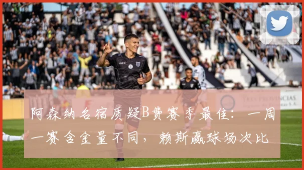 阿森纳名宿质疑B费赛季最佳：一周一赛含金量不同，赖斯赢球场次比他出场还多