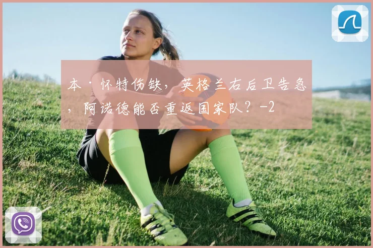 本·怀特伤缺，英格兰右后卫告急，阿诺德能否重返国家队？