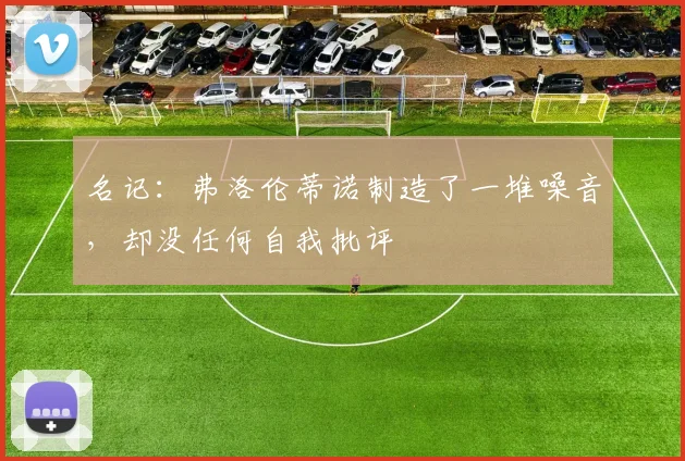 名记：弗洛伦蒂诺制造了一堆噪音，却没任何自我批评