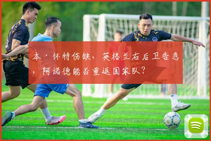 本·怀特伤缺，英格兰右后卫告急，阿诺德能否重返国家队？