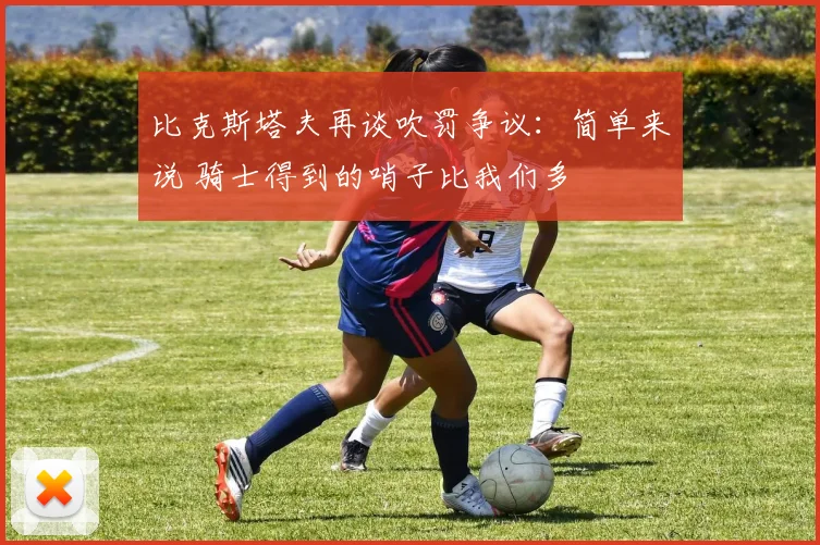 比克斯塔夫再谈吹罚争议：简单来说 骑士得到的哨子比我们多
