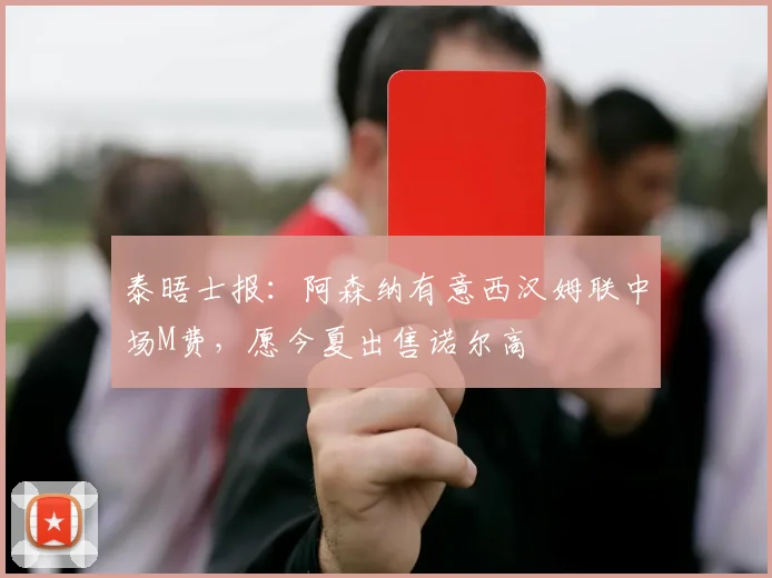 泰晤士报：阿森纳有意西汉姆联中场M费，愿今夏出售诺尔高