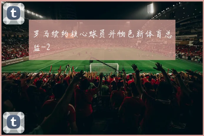 罗马续约核心球员并物色新体育总监