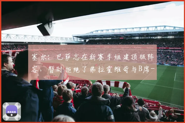 塞尔：巴萨志在新赛季组建顶级阵容，暂时拒绝了弗拉霍维奇与B席