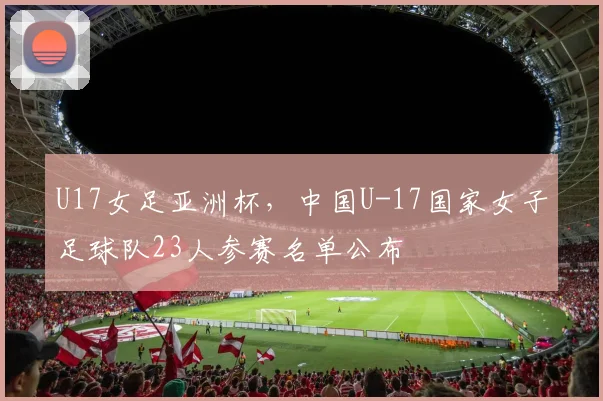 U17女足亚洲杯，中国U-17国家女子足球队23人参赛名单公布