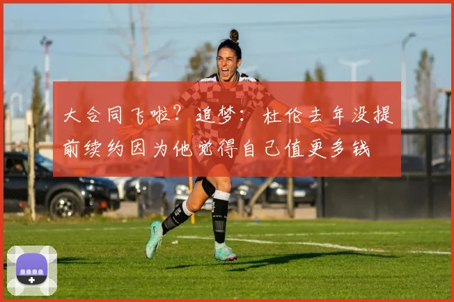 大合同飞啦？追梦：杜伦去年没提前续约因为他觉得自己值更多钱