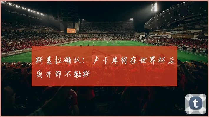 斯基拉确认：卢卡库将在世界杯后离开那不勒斯