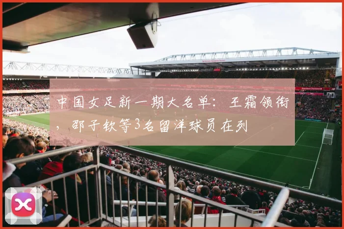 中国女足新一期大名单：王霜领衔，邵子钦等3名留洋球员在列