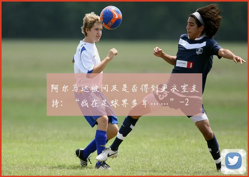 阿尔马达被问及是否得到更衣室支持：“我在足球界多年……”