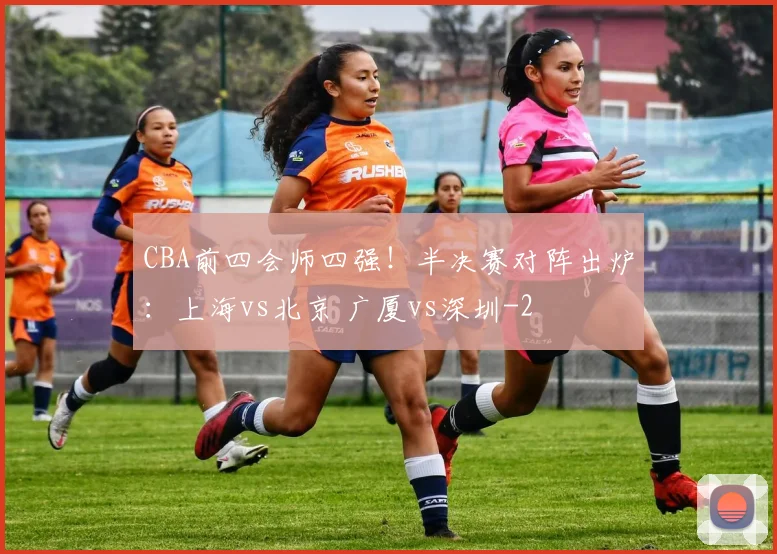 CBA前四会师四强！半决赛对阵出炉：上海vs北京 广厦vs深圳