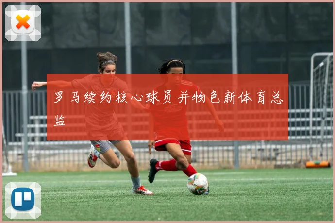 罗马续约核心球员并物色新体育总监