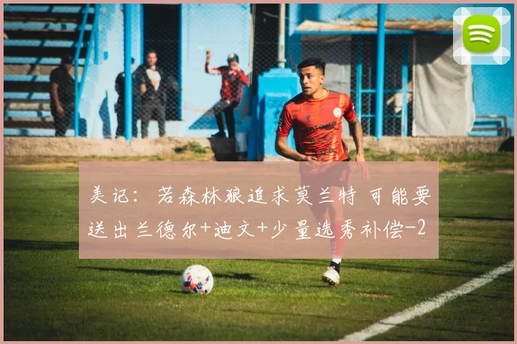 美记：若森林狼追求莫兰特 可能要送出兰德尔+迪文+少量选秀补偿