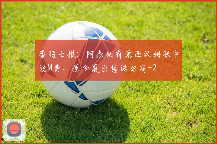 泰晤士报：阿森纳有意西汉姆联中场M费，愿今夏出售诺尔高