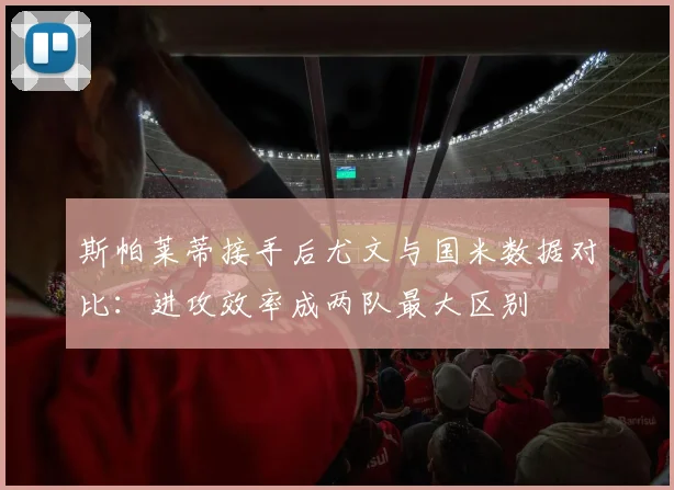 斯帕莱蒂接手后尤文与国米数据对比：进攻效率成两队最大区别