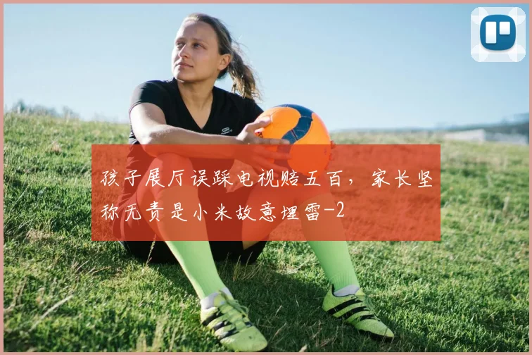 孩子展厅误踩电视赔五百，家长坚称无责是小米故意埋雷