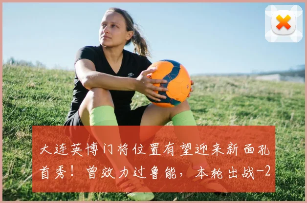 大连英博门将位置有望迎来新面孔首秀！曾效力过鲁能，本轮出战