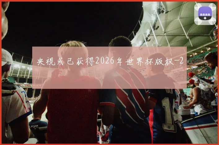 央视或已获得2026年世界杯版权