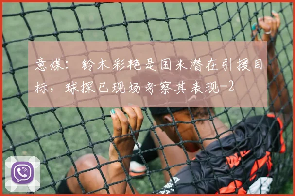 意媒：铃木彩艳是国米潜在引援目标，球探已现场考察其表现