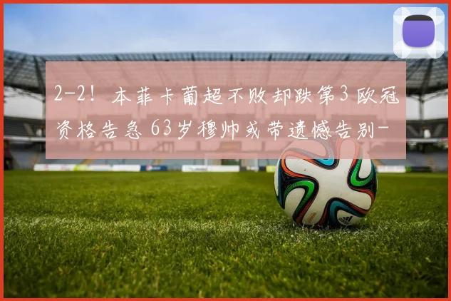 2-2！本菲卡葡超不败却跌第3 欧冠资格告急 63岁穆帅或带遗憾告别