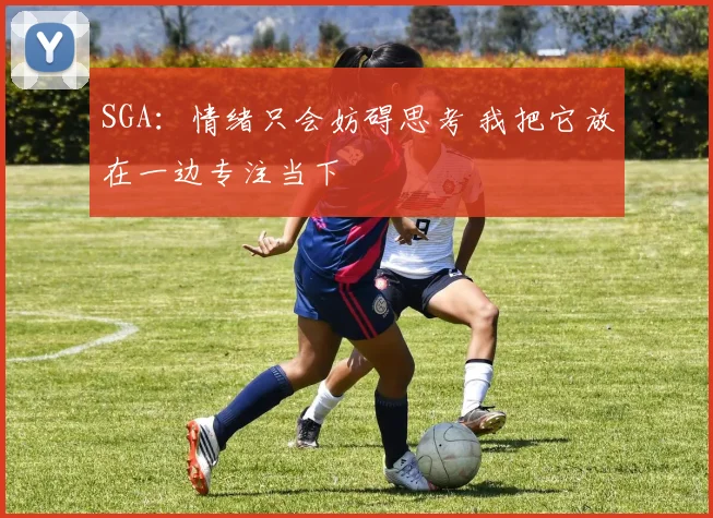 SGA：情绪只会妨碍思考 我把它放在一边专注当下