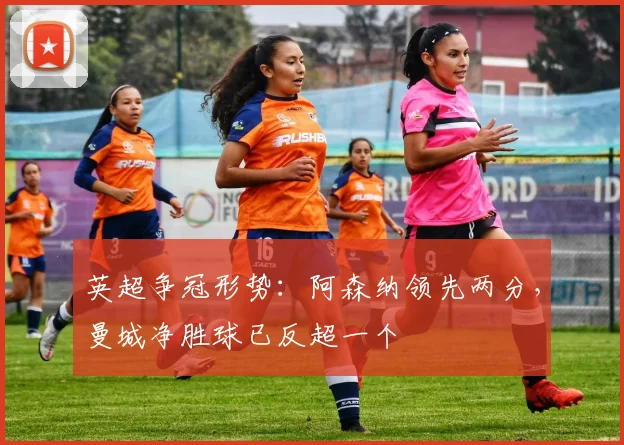 英超争冠形势：阿森纳领先两分，曼城净胜球已反超一个