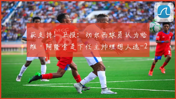 获支持！卫报：切尔西球员认为哈维·阿隆索是下任主帅理想人选