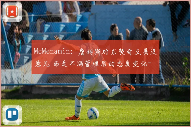 McMenamin：詹姆斯对东契奇交易没意见 而是不满管理层的态度变化