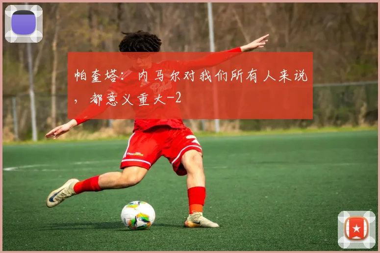 帕奎塔：内马尔对我们所有人来说，都意义重大