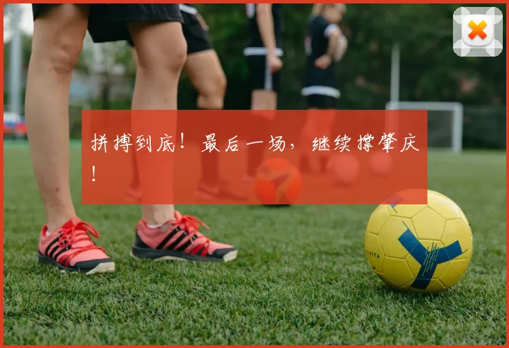 拼搏到底！最后一场，继续撑肇庆！