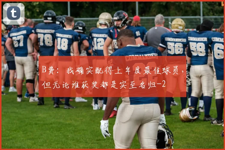 B费：我确实配得上年度最佳球员，但无论谁获奖都是实至名归