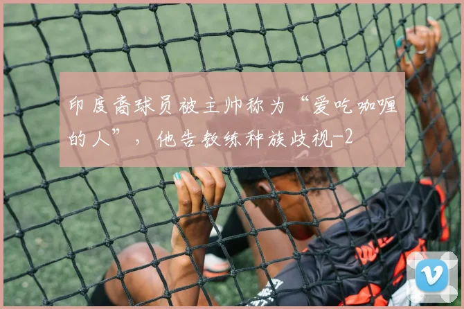 印度裔球员被主帅称为“爱吃咖喱的人”，他告教练种族歧视