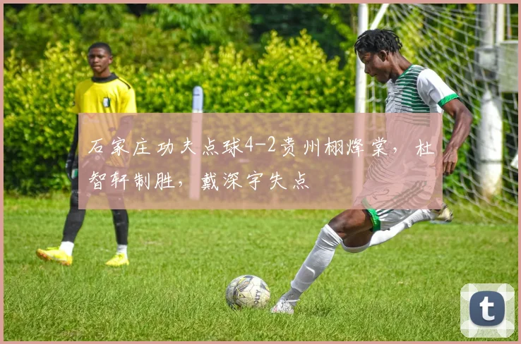 石家庄功夫点球4-2贵州栩烽棠，杜智轩制胜，戴深宇失点