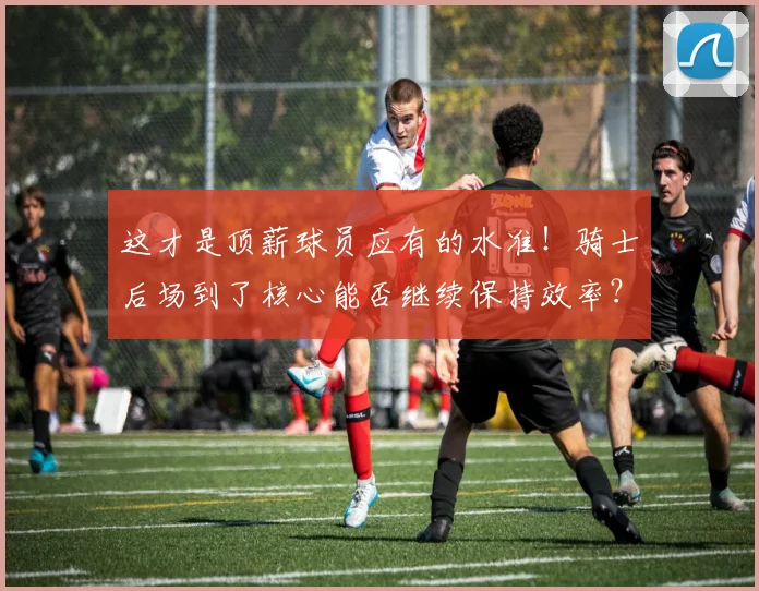 这才是顶薪球员应有的水准！骑士后场到了核心能否继续保持效率？