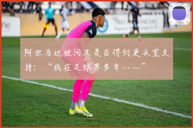 阿尔马达被问及是否得到更衣室支持：“我在足球界多年……”