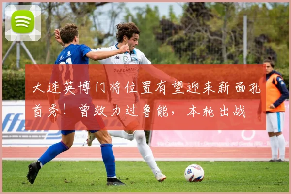 大连英博门将位置有望迎来新面孔首秀！曾效力过鲁能，本轮出战
