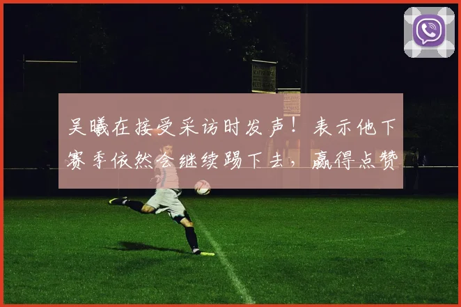 吴曦在接受采访时发声！表示他下赛季依然会继续踢下去，赢得点赞