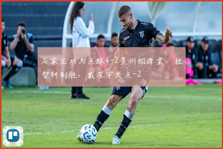 石家庄功夫点球4-2贵州栩烽棠，杜智轩制胜，戴深宇失点