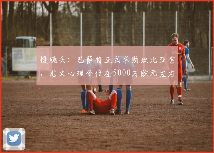 慢镜头：巴萨将正式求购坎比亚索，尤文心理价位在5000万欧元左右