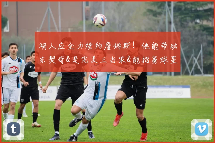 湖人应全力续约詹姆斯！他能带动东契奇&是完美三当家&能招募球星