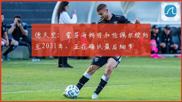 德天空：霍芬海姆将和伦佩尔续约至2031年，正在确认最后细节