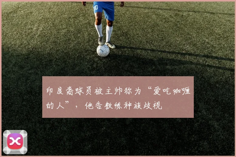 印度裔球员被主帅称为“爱吃咖喱的人”，他告教练种族歧视