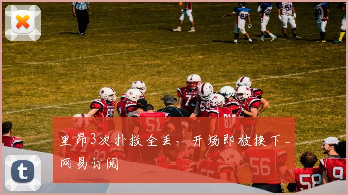 里昂3次扑救全丢，开场即被换下_网易订阅