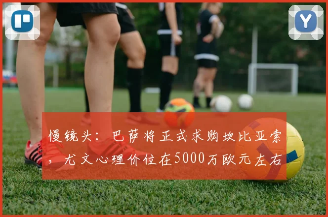 慢镜头：巴萨将正式求购坎比亚索，尤文心理价位在5000万欧元左右