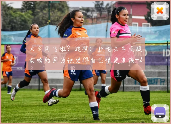 大合同飞啦？追梦：杜伦去年没提前续约因为他觉得自己值更多钱