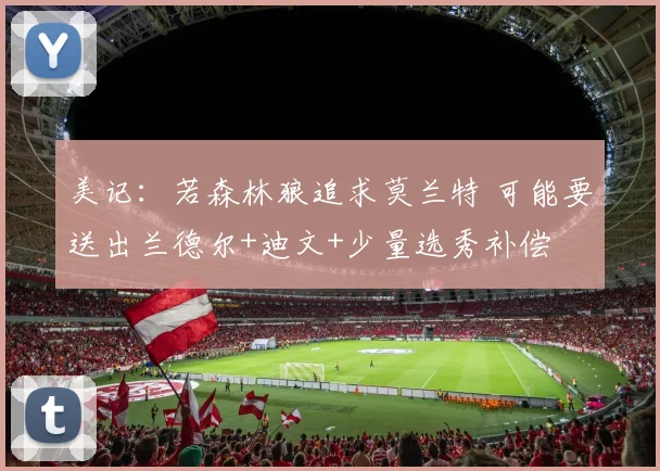 美记：若森林狼追求莫兰特 可能要送出兰德尔+迪文+少量选秀补偿
