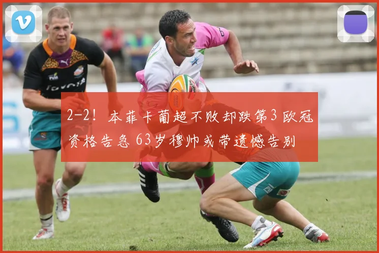 2-2！本菲卡葡超不败却跌第3 欧冠资格告急 63岁穆帅或带遗憾告别