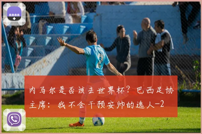 内马尔是否该去世界杯？巴西足协主席：我不会干预安帅的选人