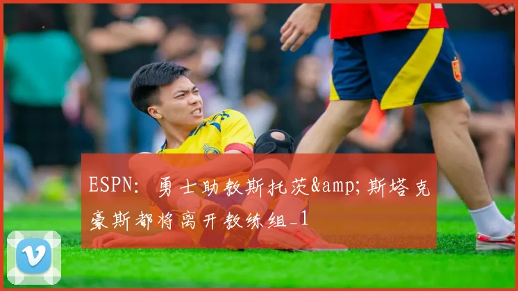 ESPN：勇士助教斯托茨&斯塔克豪斯都将离开教练组_1